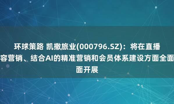 环球策路 凯撒旅业(000796.SZ)：将在直播、内容营销、结合AI的精准营销和会员体系建设方面全面开展