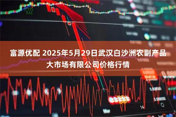 富源优配 2025年5月29日武汉白沙洲农副产品大市场有限公司价格行情