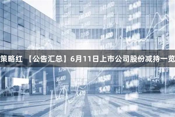 策略红 【公告汇总】6月11日上市公司股份减持一览
