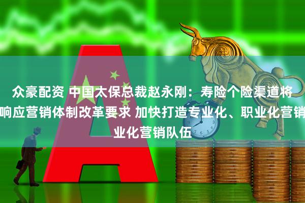 众豪配资 中国太保总裁赵永刚：寿险个险渠道将积极响应营销体制改革要求 加快打造专业化、职业化营销队伍