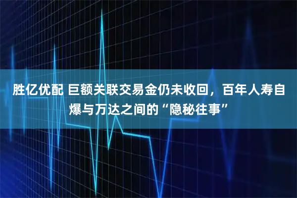 胜亿优配 巨额关联交易金仍未收回，百年人寿自爆与万达之间的“隐秘往事”
