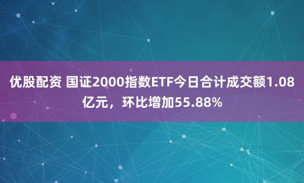 优股配资 国证2000指数ETF今日合计成交额1.08亿元，环比增加55.88%