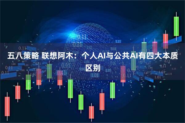 五八策略 联想阿木：个人AI与公共AI有四大本质区别