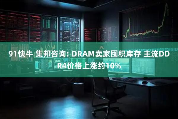 91快牛 集邦咨询: DRAM卖家囤积库存 主流DDR4价格上涨约10%