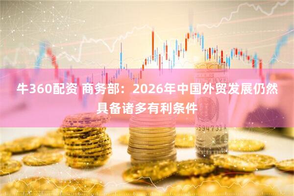 牛360配资 商务部：2026年中国外贸发展仍然具备诸多有利条件