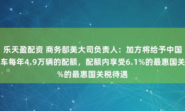 乐天盈配资 商务部美大司负责人：加方将给予中国电动汽车每年4.9万辆的配额，配额内享受6.1%的最惠国关税待遇
