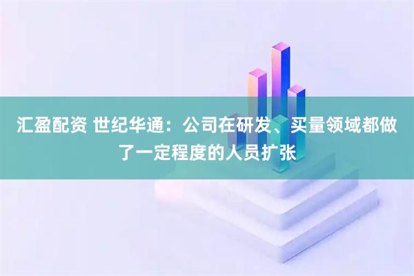 汇盈配资 世纪华通：公司在研发、买量领域都做了一定程度的人员扩张