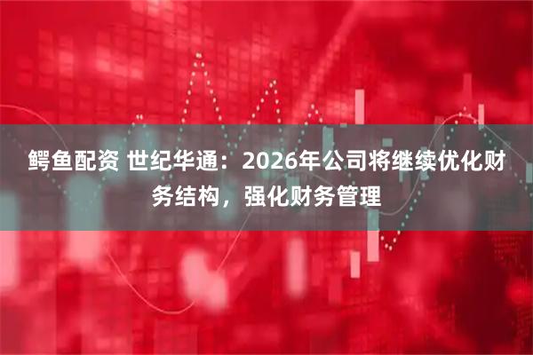 鳄鱼配资 世纪华通：2026年公司将继续优化财务结构，强化财务管理