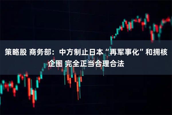策略股 商务部：中方制止日本“再军事化”和拥核企图 完全正当合理合法