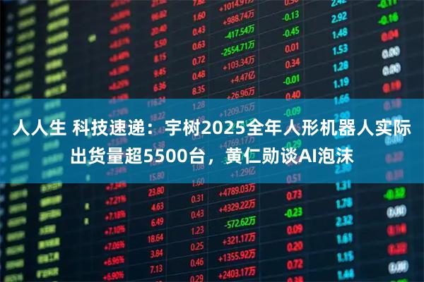 人人生 科技速递：宇树2025全年人形机器人实际出货量超5500台，黄仁勋谈AI泡沫