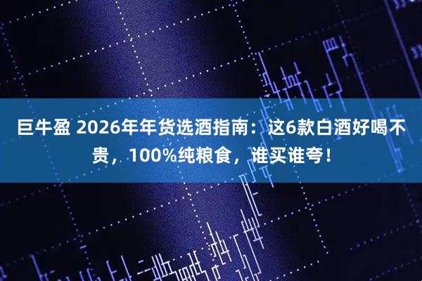 巨牛盈 2026年年货选酒指南：这6款白酒好喝不贵，100%纯粮食，谁买谁夸！
