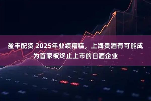 盈丰配资 2025年业绩糟糕，上海贵酒有可能成为首家被终止上市的白酒企业