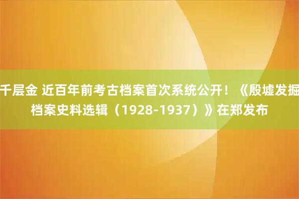 千层金 近百年前考古档案首次系统公开！《殷墟发掘档案史料选辑（1928-1937）》在郑发布