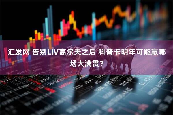 汇发网 告别LIV高尔夫之后 科普卡明年可能赢哪场大满贯？