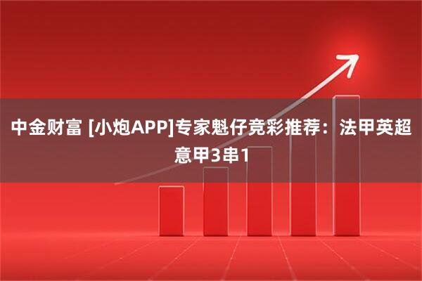 中金财富 [小炮APP]专家魁仔竞彩推荐：法甲英超意甲3串1