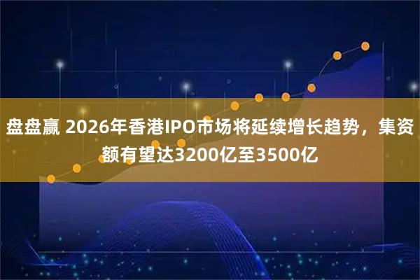 盘盘赢 2026年香港IPO市场将延续增长趋势,集资额有望达3200亿至3500亿