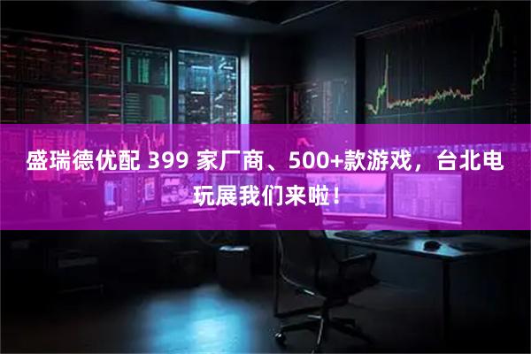 盛瑞德优配 399 家厂商、500+款游戏，台北电玩展我们来啦！