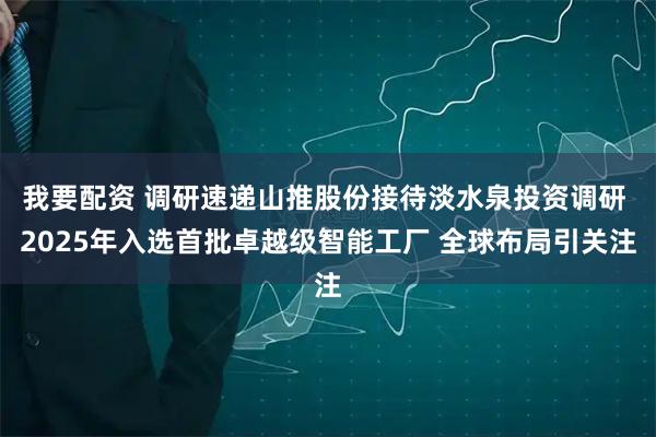 我要配资 调研速递山推股份接待淡水泉投资调研 2025年入选首批卓越级智能工厂 全球布局引关注