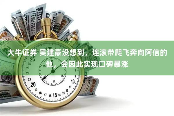 大牛证券 吴建豪没想到,连滚带爬飞奔向阿信的他,会因此实现口碑暴涨