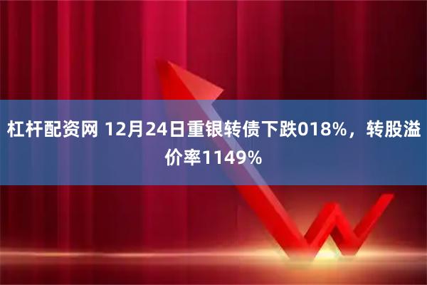 杠杆配资网 12月24日重银转债下跌018%，转股溢价率1149%