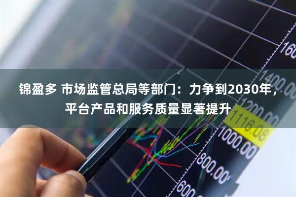 锦盈多 市场监管总局等部门:力争到2030年,平台产品和服务质量显著提升