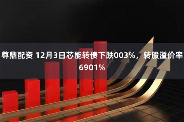 尊鼎配资 12月3日芯能转债下跌003%，转股溢价率6901%