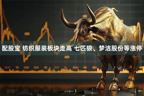 配股宝 纺织服装板块走高 七匹狼、梦洁股份等涨停