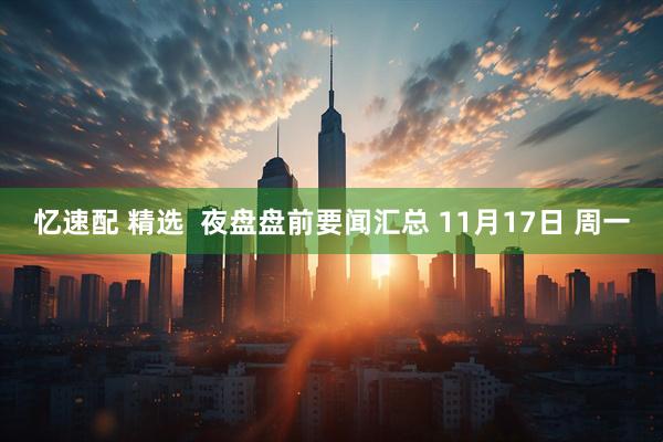 忆速配 精选  夜盘盘前要闻汇总 11月17日 周一