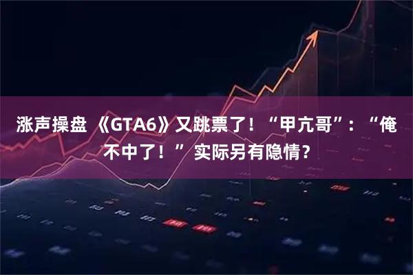 涨声操盘 《GTA6》又跳票了！“甲亢哥”：“俺不中了！” 实际另有隐情？