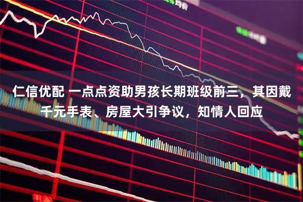 仁信优配 一点点资助男孩长期班级前三,其因戴千元手表、房屋大引争议,知情人回应