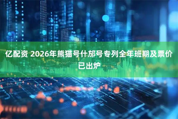 亿配资 2026年熊猫号什邡号专列全年班期及票价已出炉