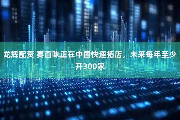 龙辉配资 赛百味正在中国快速拓店，未来每年至少开300家