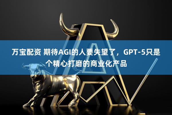 万宝配资 期待AGI的人要失望了，GPT-5只是个精心打磨的商业化产品