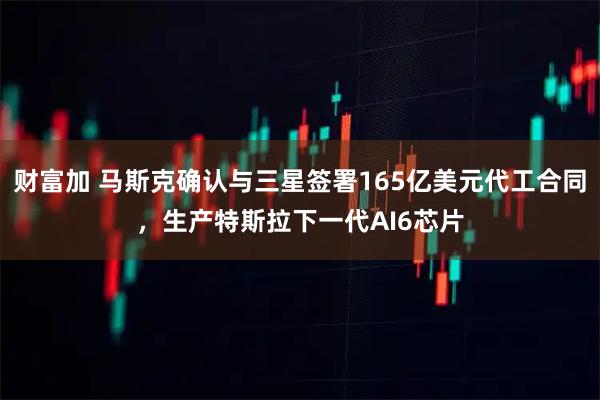 财富加 马斯克确认与三星签署165亿美元代工合同，生产特斯拉下一代AI6芯片