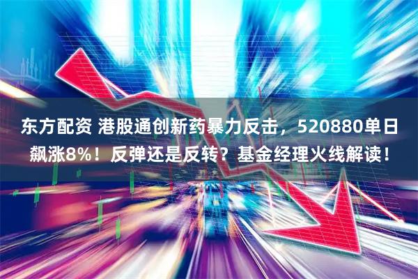 东方配资 港股通创新药暴力反击，520880单日飙涨8%！反弹还是反转？基金经理火线解读！