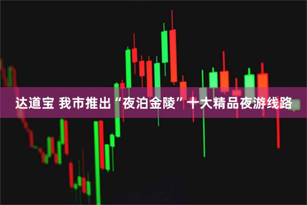 达道宝 我市推出“夜泊金陵”十大精品夜游线路